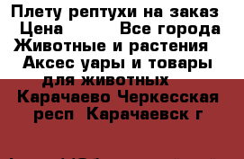 Плету рептухи на заказ › Цена ­ 450 - Все города Животные и растения » Аксесcуары и товары для животных   . Карачаево-Черкесская респ.,Карачаевск г.